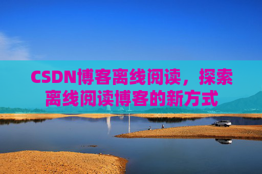CSDN博客离线阅读，探索离线阅读博客的新方式